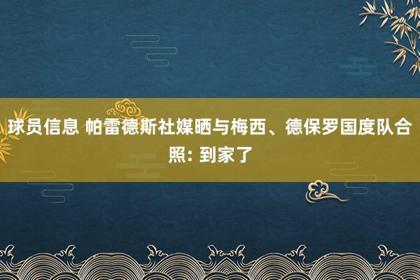 球员信息 帕雷德斯社媒晒与梅西、德保罗国度队合照: 到家了