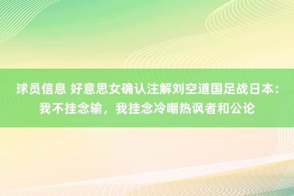 球员信息 好意思女确认注解刘空道国足战日本：我不挂念输，我挂念冷嘲热讽者和公论