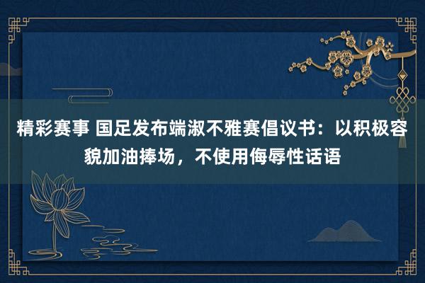 精彩赛事 国足发布端淑不雅赛倡议书：以积极容貌加油捧场，不使用侮辱性话语