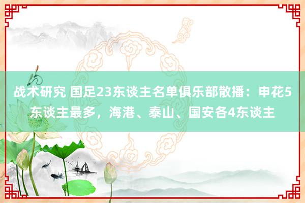 战术研究 国足23东谈主名单俱乐部散播：申花5东谈主最多，海港、泰山、国安各4东谈主