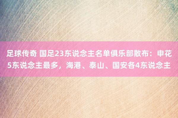 足球传奇 国足23东说念主名单俱乐部散布：申花5东说念主最多，海港、泰山、国安各4东说念主