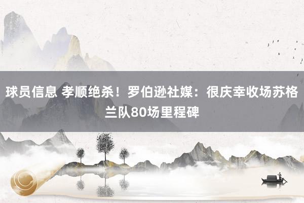 球员信息 孝顺绝杀！罗伯逊社媒：很庆幸收场苏格兰队80场里程碑