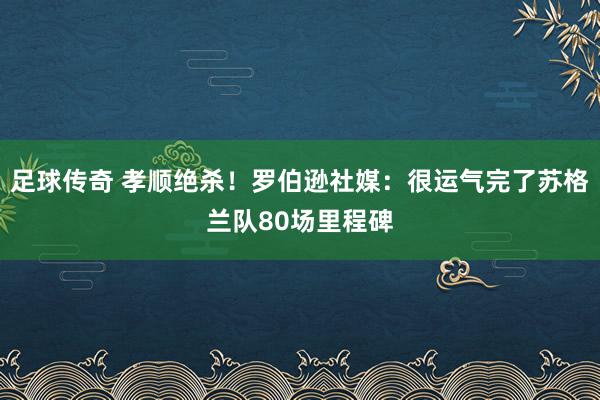 足球传奇 孝顺绝杀！罗伯逊社媒：很运气完了苏格兰队80场里程碑