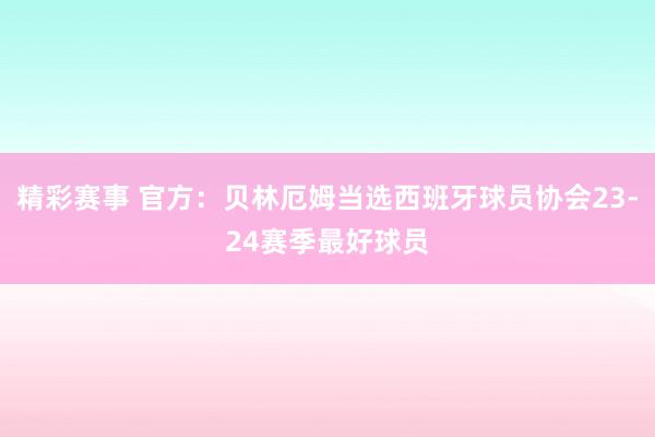 精彩赛事 官方：贝林厄姆当选西班牙球员协会23-24赛季最好球员