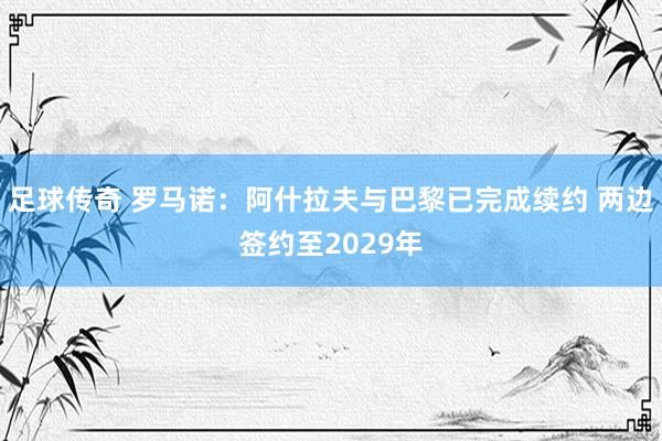 足球传奇 罗马诺：阿什拉夫与巴黎已完成续约 两边签约至2029年