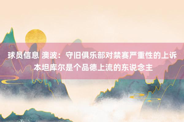 球员信息 澳波：守旧俱乐部对禁赛严重性的上诉 本坦库尔是个品德上流的东说念主