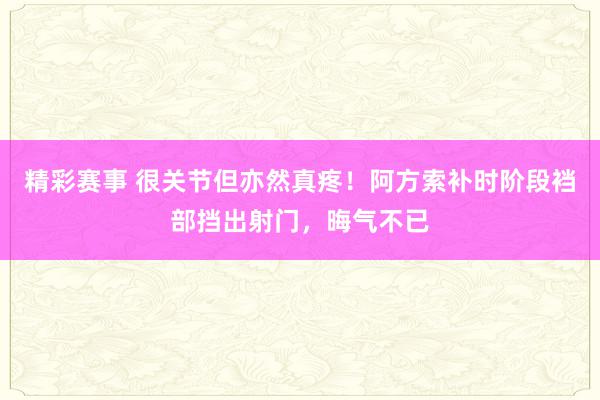 精彩赛事 很关节但亦然真疼！阿方索补时阶段裆部挡出射门，晦气不已