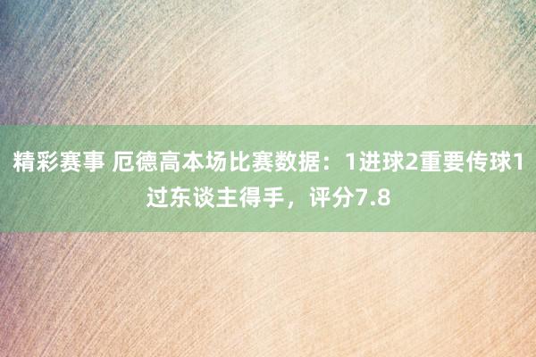 精彩赛事 厄德高本场比赛数据：1进球2重要传球1过东谈主得手，评分7.8