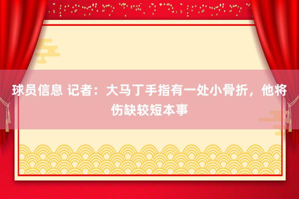 球员信息 记者：大马丁手指有一处小骨折，他将伤缺较短本事