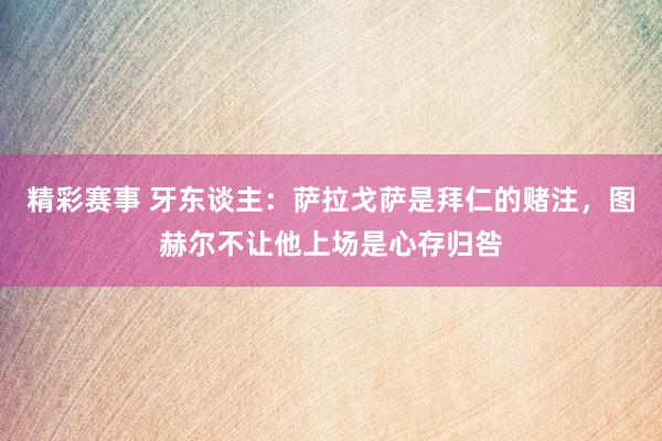 精彩赛事 牙东谈主：萨拉戈萨是拜仁的赌注，图赫尔不让他上场是心存归咎