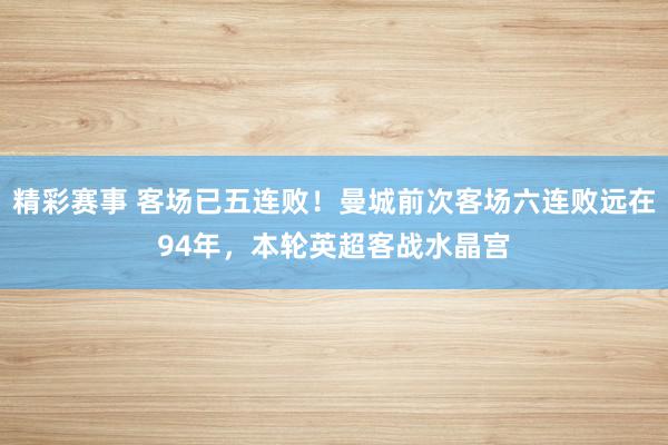 精彩赛事 客场已五连败！曼城前次客场六连败远在94年，本轮英超客战水晶宫