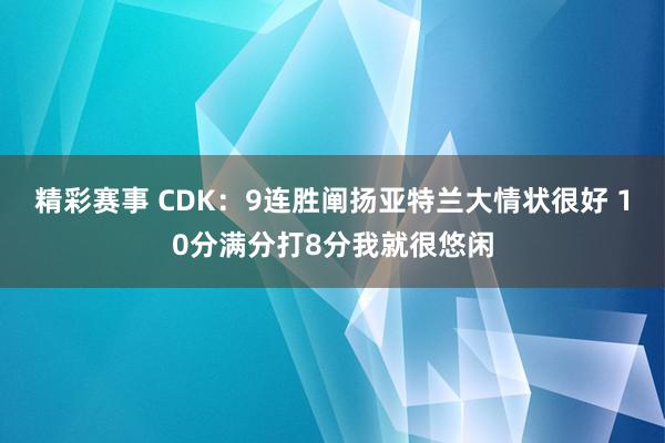 精彩赛事 CDK：9连胜阐扬亚特兰大情状很好 10分满分打8分我就很悠闲