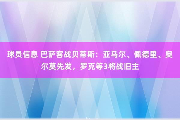 球员信息 巴萨客战贝蒂斯：亚马尔、佩德里、奥尔莫先发，罗克等3将战旧主