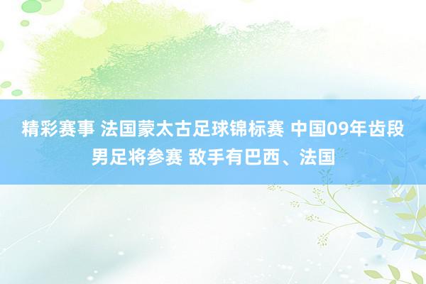 精彩赛事 法国蒙太古足球锦标赛 中国09年齿段男足将参赛 敌手有巴西、法国