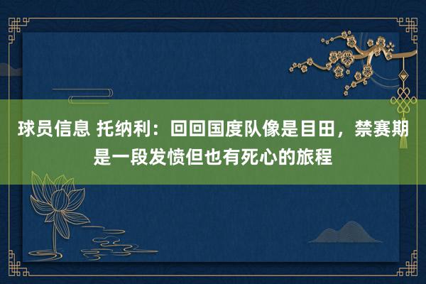 球员信息 托纳利：回回国度队像是目田，禁赛期是一段发愤但也有死心的旅程