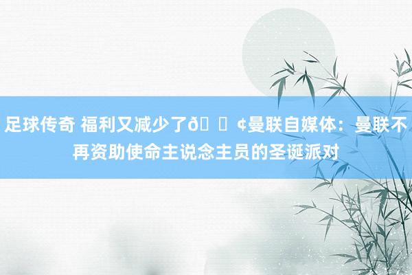 足球传奇 福利又减少了😢曼联自媒体：曼联不再资助使命主说念主员的圣诞派对