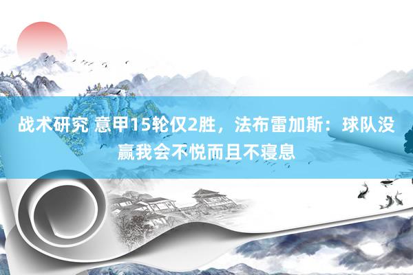 战术研究 意甲15轮仅2胜，法布雷加斯：球队没赢我会不悦而且不寝息