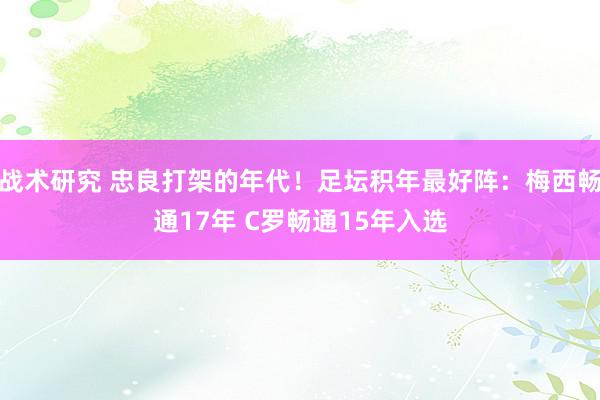 战术研究 忠良打架的年代！足坛积年最好阵：梅西畅通17年 C罗畅通15年入选