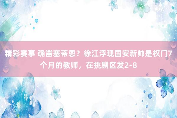 精彩赛事 确凿塞蒂恩？徐江浮现国安新帅是权门7个月的教师，在挑剔区发2-8