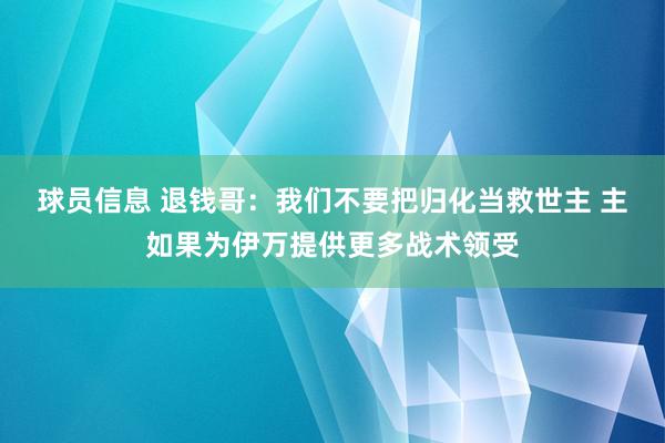 球员信息 退钱哥：我们不要把归化当救世主 主如果为伊万提供更多战术领受