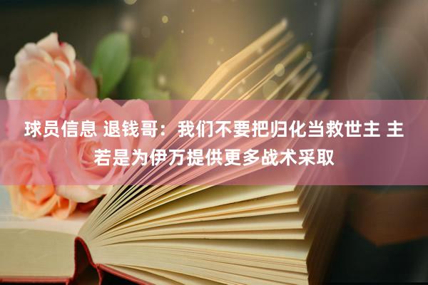 球员信息 退钱哥：我们不要把归化当救世主 主若是为伊万提供更多战术采取