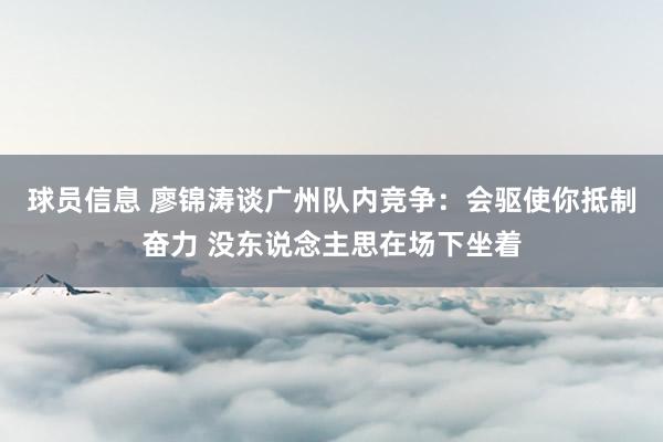 球员信息 廖锦涛谈广州队内竞争：会驱使你抵制奋力 没东说念主思在场下坐着