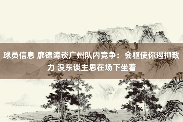 球员信息 廖锦涛谈广州队内竞争：会驱使你遏抑致力 没东谈主思在场下坐着