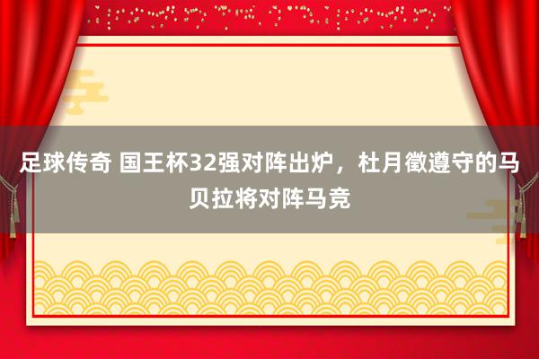 足球传奇 国王杯32强对阵出炉，杜月徵遵守的马贝拉将对阵马竞