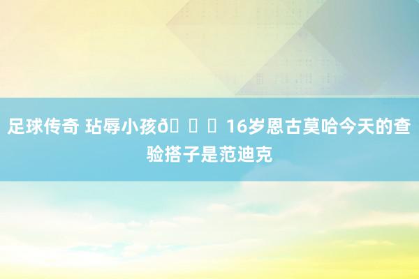 足球传奇 玷辱小孩😂16岁恩古莫哈今天的查验搭子是范迪克