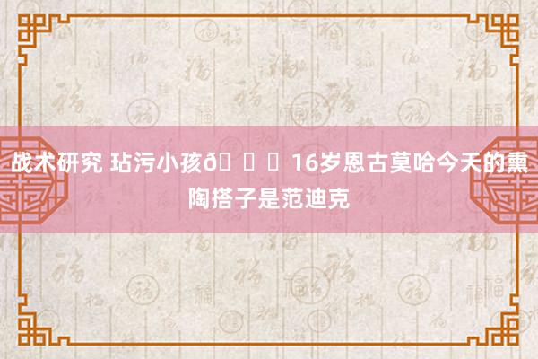 战术研究 玷污小孩😂16岁恩古莫哈今天的熏陶搭子是范迪克