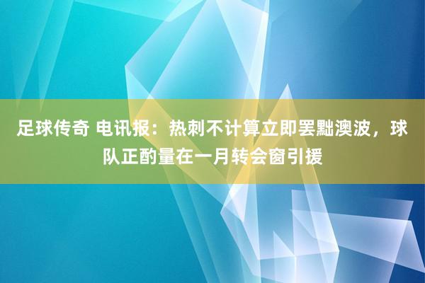 足球传奇 电讯报：热刺不计算立即罢黜澳波，球队正酌量在一月转会窗引援