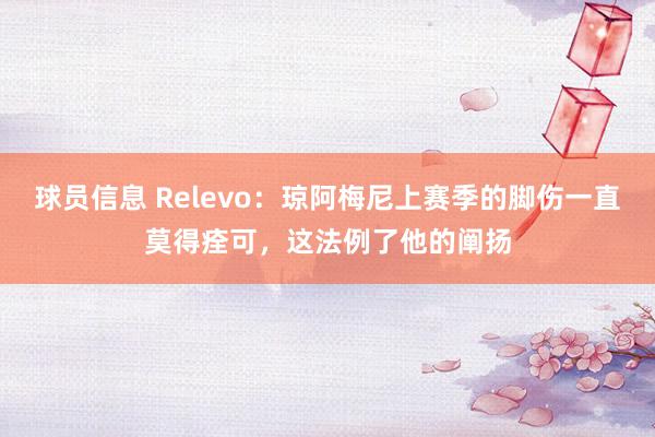 球员信息 Relevo：琼阿梅尼上赛季的脚伤一直莫得痊可，这法例了他的阐扬