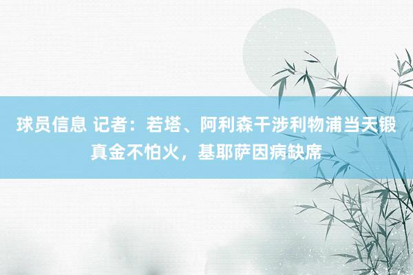 球员信息 记者：若塔、阿利森干涉利物浦当天锻真金不怕火，基耶萨因病缺席