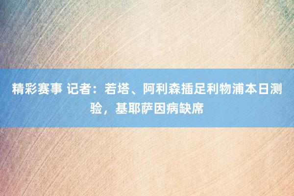 精彩赛事 记者：若塔、阿利森插足利物浦本日测验，基耶萨因病缺席