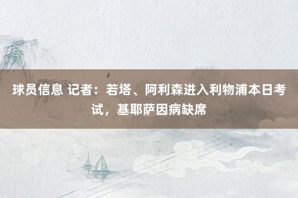 球员信息 记者：若塔、阿利森进入利物浦本日考试，基耶萨因病缺席