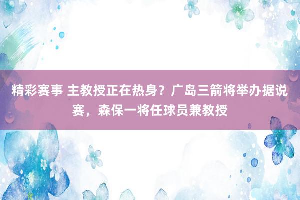 精彩赛事 主教授正在热身？广岛三箭将举办据说赛，森保一将任球员兼教授