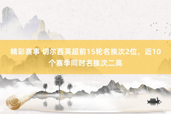 精彩赛事 切尔西英超前15轮名挨次2位，近10个赛季同时名挨次二高