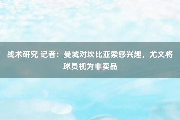 战术研究 记者：曼城对坎比亚索感兴趣，尤文将球员视为非卖品