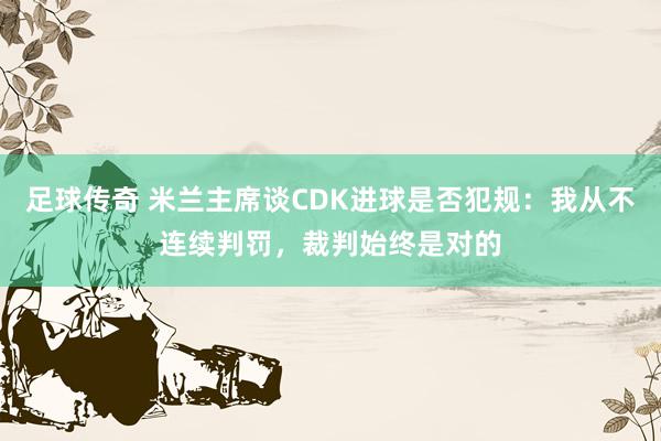 足球传奇 米兰主席谈CDK进球是否犯规：我从不连续判罚，裁判始终是对的