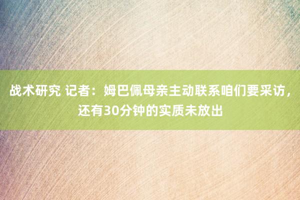 战术研究 记者：姆巴佩母亲主动联系咱们要采访，还有30分钟的实质未放出