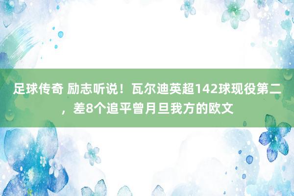 足球传奇 励志听说！瓦尔迪英超142球现役第二，差8个追平曾月旦我方的欧文