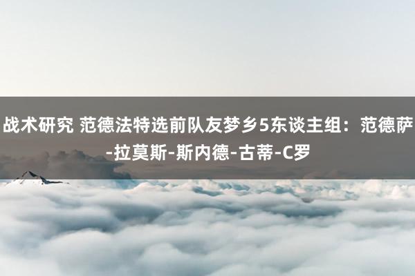 战术研究 范德法特选前队友梦乡5东谈主组：范德萨-拉莫斯-斯内德-古蒂-C罗