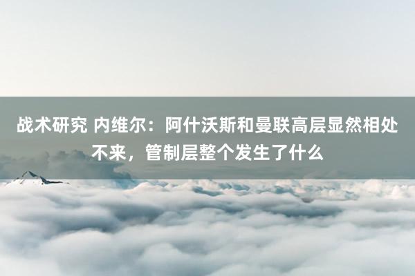 战术研究 内维尔：阿什沃斯和曼联高层显然相处不来，管制层整个发生了什么