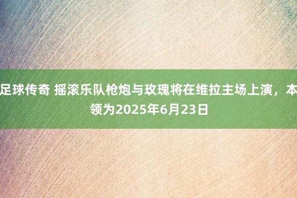 足球传奇 摇滚乐队枪炮与玫瑰将在维拉主场上演，本领为2025年6月23日