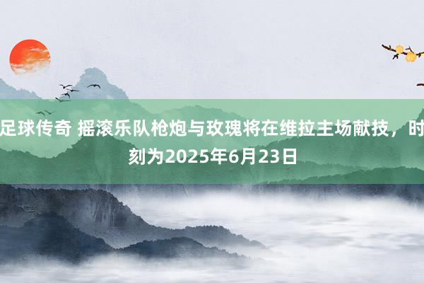 足球传奇 摇滚乐队枪炮与玫瑰将在维拉主场献技，时刻为2025年6月23日