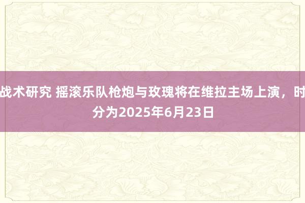 战术研究 摇滚乐队枪炮与玫瑰将在维拉主场上演，时分为2025年6月23日