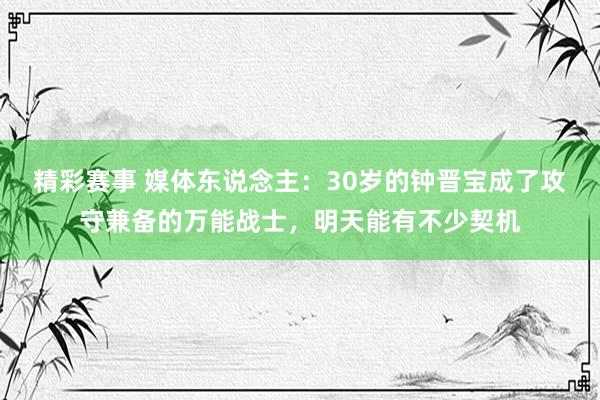 精彩赛事 媒体东说念主：30岁的钟晋宝成了攻守兼备的万能战士，明天能有不少契机