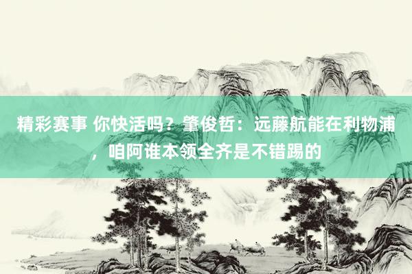 精彩赛事 你快活吗？肇俊哲：远藤航能在利物浦，咱阿谁本领全齐是不错踢的