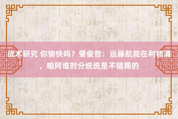 战术研究 你愉快吗？肇俊哲：远藤航能在利物浦，咱阿谁时分统统是不错踢的