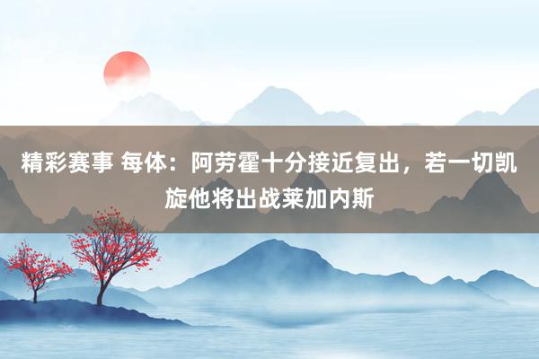 精彩赛事 每体：阿劳霍十分接近复出，若一切凯旋他将出战莱加内斯